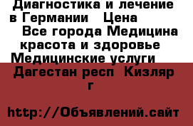 Диагностика и лечение в Германии › Цена ­ 59 000 - Все города Медицина, красота и здоровье » Медицинские услуги   . Дагестан респ.,Кизляр г.